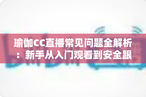 瑜伽CC直播常见问题全解析:新手从入门观看到安全跟练的实用一站式指南 瑜伽CC直播常见问题全解析:新手从入门观看到安全跟练的实用一站式指南