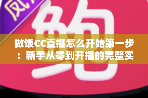 做饭CC直播怎么开始第一步:新手从零到开播的完整实战指南 做饭CC直播怎么开始第一步:新手从零到开播的完整实战指南