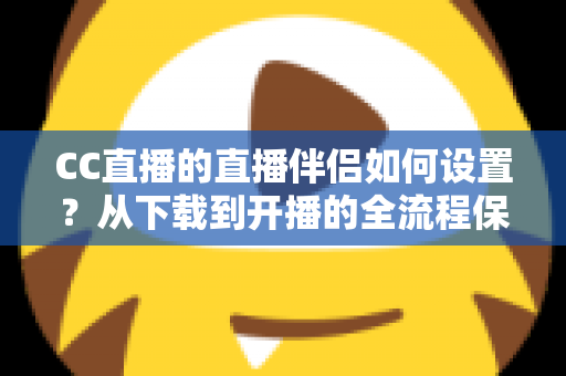 CC直播的直播伴侣如何设置？从下载到开播的全流程保姆级教程