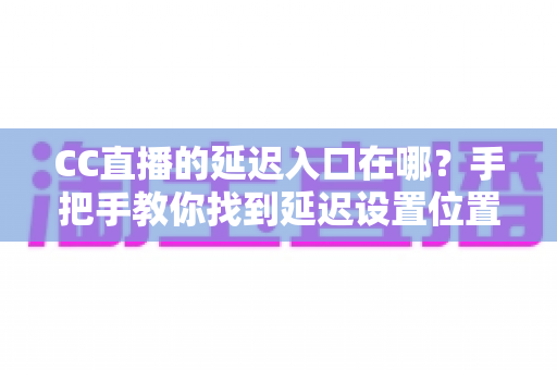 CC直播的延迟入口在哪？手把手教你找到延迟设置位置与使用技巧