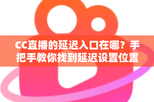 CC直播的延迟入口在哪？手把手教你找到延迟设置位置与使用技巧