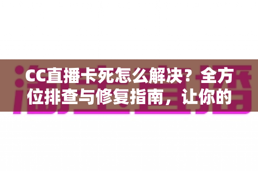 CC直播卡死怎么解决？全方位排查与修复指南，让你的直播流畅不卡顿