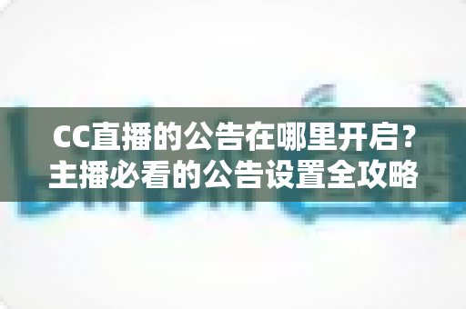 CC直播的公告在哪里开启?主播必看的公告设置全攻略与实用技巧 CC直播的公告在哪里开启?主播必看的公告设置全攻略与实用技巧