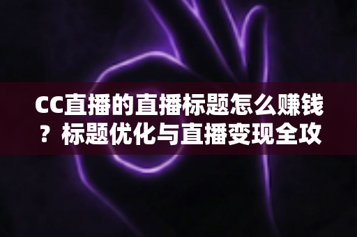 CC直播的直播标题怎么赚钱?标题优化与直播变现全攻略 CC直播的直播标题怎么赚钱?标题优化与直播变现全攻略