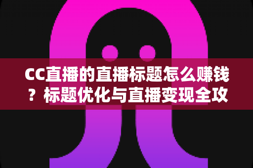 CC直播的直播标题怎么赚钱?标题优化与直播变现全攻略 CC直播的直播标题怎么赚钱?标题优化与直播变现全攻略