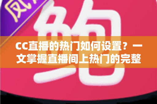 CC直播的热门如何设置?一文掌握直播间上热门的完整设置方法与运营技巧 CC直播的热门如何设置?一文掌握直播间上热门的完整设置方法与运营技巧