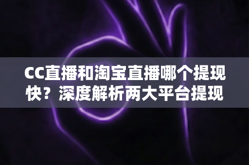 CC直播和淘宝直播哪个提现快?深度解析两大平台提现规则与到账速度全指南 CC直播和淘宝直播哪个提现快?深度解析两大平台提现规则与到账速度全指南
