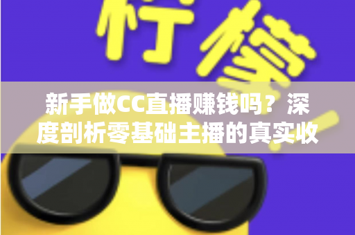 新手做CC直播赚钱吗?深度剖析零基础主播的真实收益与变现攻略 新手做CC直播赚钱吗?深度剖析零基础主播的真实收益与变现攻略