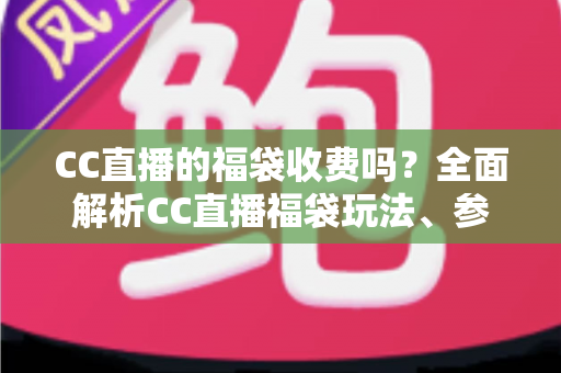 CC直播的福袋收费吗？全面解析CC直播福袋玩法、参与条件与费用真相