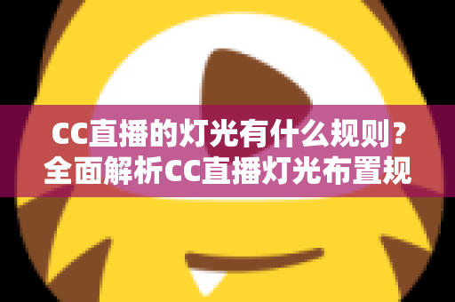 CC直播的灯光有什么规则?全面解析CC直播灯光布置规范与实用技巧 CC直播的灯光有什么规则?全面解析CC直播灯光布置规范与实用技巧