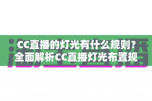 CC直播的灯光有什么规则?全面解析CC直播灯光布置规范与实用技巧 CC直播的灯光有什么规则?全面解析CC直播灯光布置规范与实用技巧