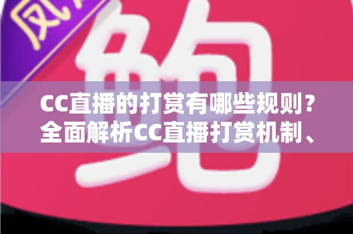 CC直播的打赏有哪些规则?全面解析CC直播打赏机制、分成比例与注意事项 CC直播的打赏有哪些规则?全面解析CC直播打赏机制、分成比例与注意事项