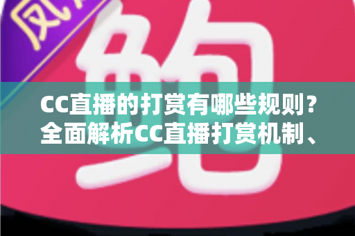 CC直播的打赏有哪些规则?全面解析CC直播打赏机制、分成比例与注意事项 CC直播的打赏有哪些规则?全面解析CC直播打赏机制、分成比例与注意事项