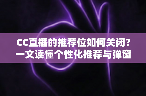CC直播的推荐位如何关闭?一文读懂个性化推荐与弹窗推广的完整屏蔽教程 CC直播的推荐位如何关闭?一文读懂个性化推荐与弹窗推广的完整屏蔽教程