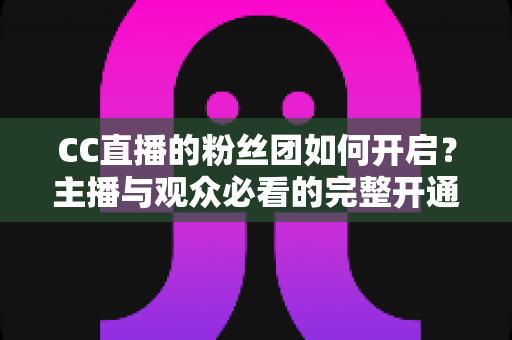 CC直播的粉丝团如何开启?主播与观众必看的完整开通攻略与运营技巧 CC直播的粉丝团如何开启?主播与观众必看的完整开通攻略与运营技巧