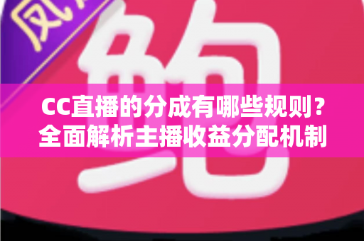 CC直播的分成有哪些规则?全面解析主播收益分配机制与提现全流程 CC直播的分成有哪些规则?全面解析主播收益分配机制与提现全流程