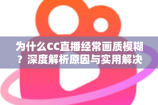 为什么CC直播经常画质模糊？深度解析原因与实用解决方案全指南