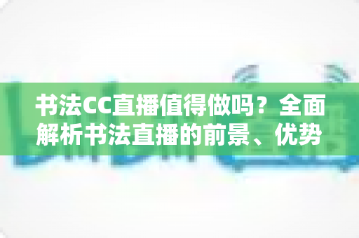 书法CC直播值得做吗?全面解析书法直播的前景、优势与实操指南 书法CC直播值得做吗?全面解析书法直播的前景、优势与实操指南