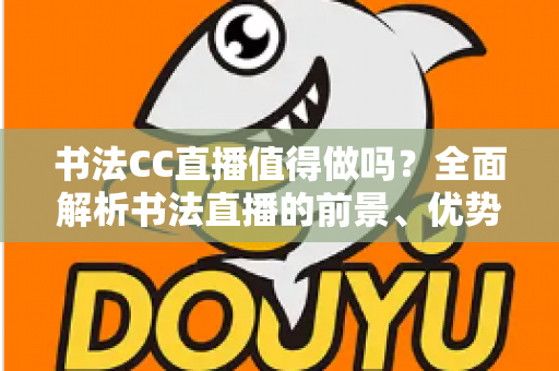 书法CC直播值得做吗?全面解析书法直播的前景、优势与实操指南 书法CC直播值得做吗?全面解析书法直播的前景、优势与实操指南