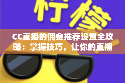 CC直播的佣金推荐设置全攻略:掌握技巧,让你的直播收益翻倍增长 CC直播的佣金推荐设置全攻略:掌握技巧,让你的直播收益翻倍增长