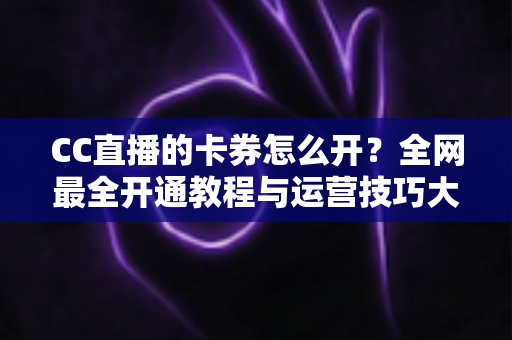 CC直播的卡券怎么开?全网最全开通教程与运营技巧大公开,助你直播间人气转化双丰收 CC直播的卡券怎么开?全网最全开通教程与运营技巧大公开,助你直播间人气转化双丰收
