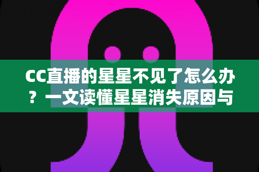 CC直播的星星不见了怎么办?一文读懂星星消失原因与找回全攻略 CC直播的星星不见了怎么办?一文读懂星星消失原因与找回全攻略