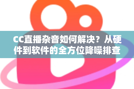 CC直播杂音如何解决?从硬件到软件的全方位降噪排查指南,让直播间音质瞬间提升 CC直播杂音如何解决?从硬件到软件的全方位降噪排查指南,让直播间音质瞬间提升