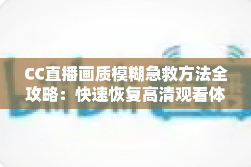 CC直播画质模糊急救方法全攻略:快速恢复高清观看体验的实用指南 CC直播画质模糊急救方法全攻略:快速恢复高清观看体验的实用指南