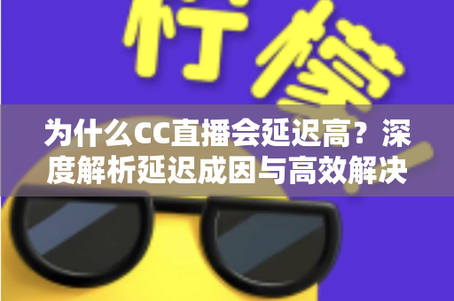 为什么CC直播会延迟高？深度解析延迟成因与高效解决方案全攻略