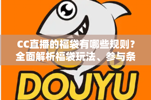 CC直播的福袋有哪些规则?全面解析福袋玩法、参与条件与中奖技巧 CC直播的福袋有哪些规则?全面解析福袋玩法、参与条件与中奖技巧
