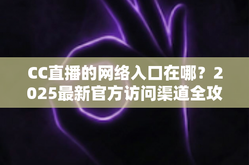CC直播的网络入口在哪?2025最新官方访问渠道全攻略 CC直播的网络入口在哪?2025最新官方访问渠道全攻略