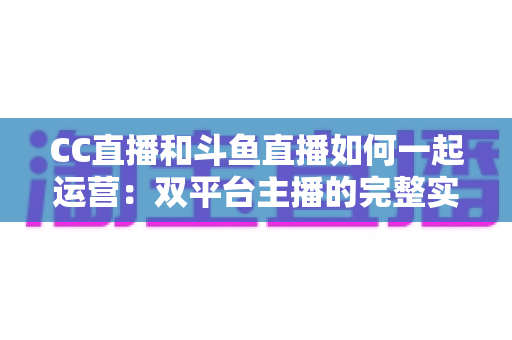 CC直播和斗鱼直播如何一起运营:双平台主播的完整实战指南与增长策略全解析 CC直播和斗鱼直播如何一起运营:双平台主播的完整实战指南与增长策略全解析