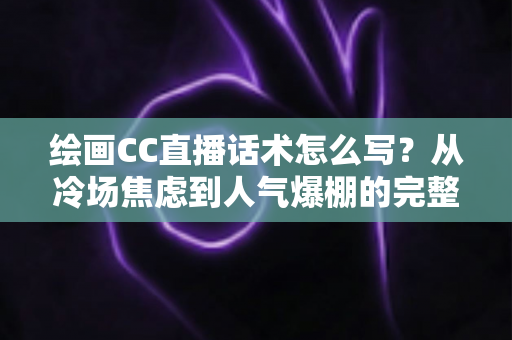 绘画CC直播话术怎么写?从冷场焦虑到人气爆棚的完整实战攻略 绘画CC直播话术怎么写?从冷场焦虑到人气爆棚的完整实战攻略