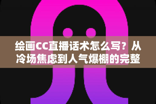 绘画CC直播话术怎么写?从冷场焦虑到人气爆棚的完整实战攻略 绘画CC直播话术怎么写?从冷场焦虑到人气爆棚的完整实战攻略
