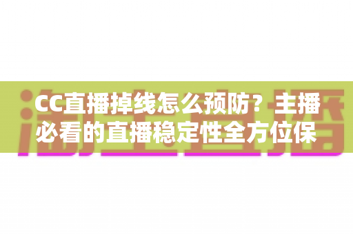 CC直播掉线怎么预防?主播必看的直播稳定性全方位保障指南 CC直播掉线怎么预防?主播必看的直播稳定性全方位保障指南