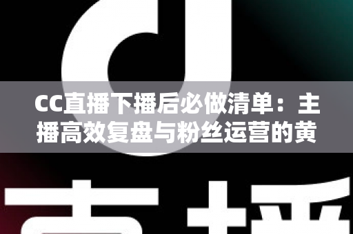 CC直播下播后必做清单:主播高效复盘与粉丝运营的黄金指南 CC直播下播后必做清单:主播高效复盘与粉丝运营的黄金指南