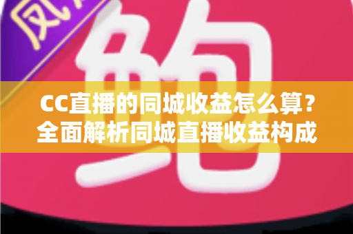 CC直播的同城收益怎么算？全面解析同城直播收益构成、分成规则与提现技巧