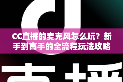 CC直播的麦克风怎么玩?新手到高手的全流程玩法攻略与技巧解析 CC直播的麦克风怎么玩?新手到高手的全流程玩法攻略与技巧解析