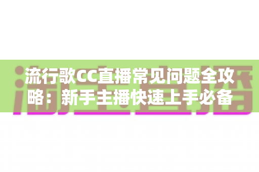 流行歌CC直播常见问题全攻略:新手主播快速上手必备实用指南 流行歌CC直播常见问题全攻略:新手主播快速上手必备实用指南