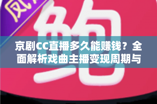 京剧CC直播多久能赚钱?全面解析戏曲主播变现周期与增收指南 京剧CC直播多久能赚钱?全面解析戏曲主播变现周期与增收指南