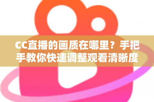 CC直播的画质在哪里？手把手教你快速调整观看清晰度的完整指南