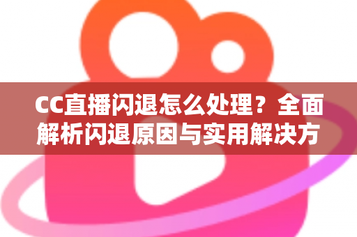 CC直播闪退怎么处理?全面解析闪退原因与实用解决方案,助你告别卡顿畅享直播 CC直播闪退怎么处理?全面解析闪退原因与实用解决方案,助你告别卡顿畅享直播