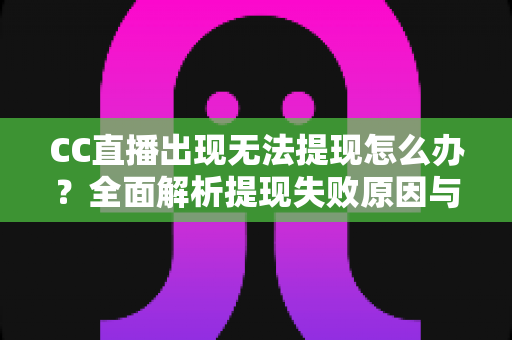 CC直播出现无法提现怎么办？全面解析提现失败原因与解决方法指南