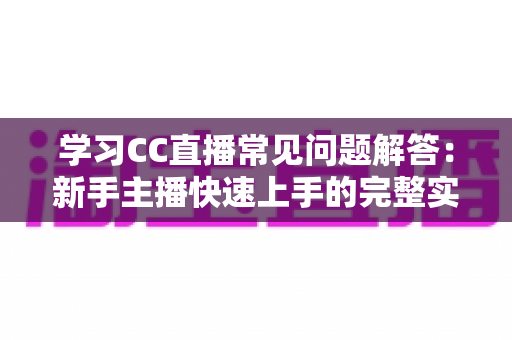 学习CC直播常见问题解答:新手主播快速上手的完整实用指南 学习CC直播常见问题解答:新手主播快速上手的完整实用指南