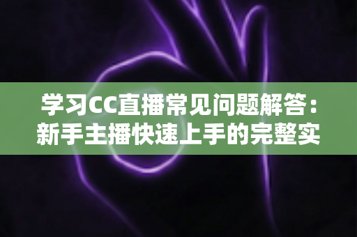 学习CC直播常见问题解答:新手主播快速上手的完整实用指南 学习CC直播常见问题解答:新手主播快速上手的完整实用指南
