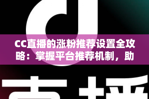 CC直播的涨粉推荐设置全攻略:掌握平台推荐机制,助力直播间粉丝快速增长 CC直播的涨粉推荐设置全攻略:掌握平台推荐机制,助力直播间粉丝快速增长