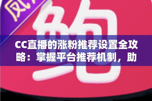 CC直播的涨粉推荐设置全攻略:掌握平台推荐机制,助力直播间粉丝快速增长 CC直播的涨粉推荐设置全攻略:掌握平台推荐机制,助力直播间粉丝快速增长