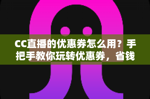 CC直播的优惠券怎么用?手把手教你玩转优惠券,省钱的正确姿势全在这里 CC直播的优惠券怎么用?手把手教你玩转优惠券,省钱的正确姿势全在这里
