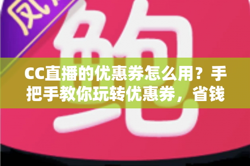 CC直播的优惠券怎么用?手把手教你玩转优惠券,省钱的正确姿势全在这里 CC直播的优惠券怎么用?手把手教你玩转优惠券,省钱的正确姿势全在这里
