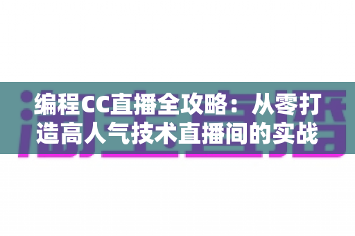 编程CC直播全攻略:从零打造高人气技术直播间的实战秘籍 编程CC直播全攻略:从零打造高人气技术直播间的实战秘籍